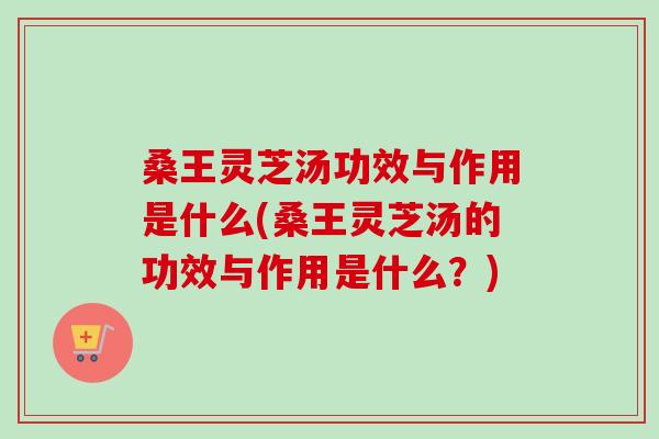 桑王灵芝汤功效与作用是什么(桑王灵芝汤的功效与作用是什么?)-第1张图片-卓越灵芝孢子粉 桑王灵芝汤功效与作用是什么(桑王灵芝汤的功效与作用是什么?)-第1张图片-卓越灵芝孢子粉