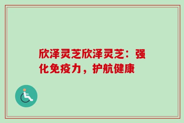 欣泽灵芝欣泽灵芝:强化免疫力,护航健康-第1张图片-卓越灵芝孢子粉 欣泽灵芝欣泽灵芝:强化免疫力,护航健康-第1张图片-卓越灵芝孢子粉