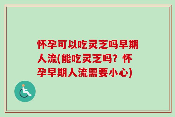 怀孕可以吃灵芝吗早期人流(能吃灵芝吗?怀孕早期人流需要小心)-第1张图片-卓越灵芝孢子粉 怀孕可以吃灵芝吗早期人流(能吃灵芝吗?怀孕早期人流需要小心)-第1张图片-卓越灵芝孢子粉