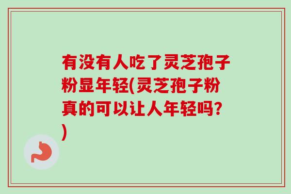 有没有人吃了灵芝孢子粉显年轻(灵芝孢子粉真的可以让人年轻吗?)-第1张图片-卓越灵芝孢子粉 有没有人吃了灵芝孢子粉显年轻(灵芝孢子粉真的可以让人年轻吗?)-第1张图片-卓越灵芝孢子粉