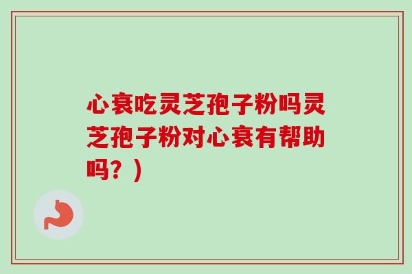 心衰吃灵芝孢子粉吗灵芝孢子粉对心衰有帮助吗?)-第1张图片-卓越灵芝孢子粉 心衰吃灵芝孢子粉吗灵芝孢子粉对心衰有帮助吗?)-第1张图片-卓越灵芝孢子粉