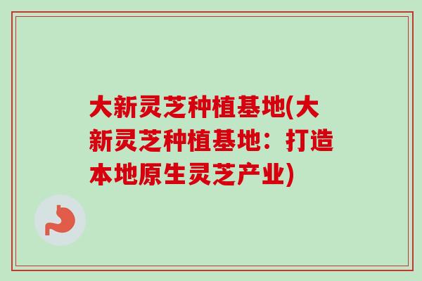 大新灵芝种植基地(大新灵芝种植基地:打造本地原生灵芝产业)-第1张图片-卓越灵芝孢子粉 大新灵芝种植基地(大新灵芝种植基地:打造本地原生灵芝产业)-第1张图片-卓越灵芝孢子粉