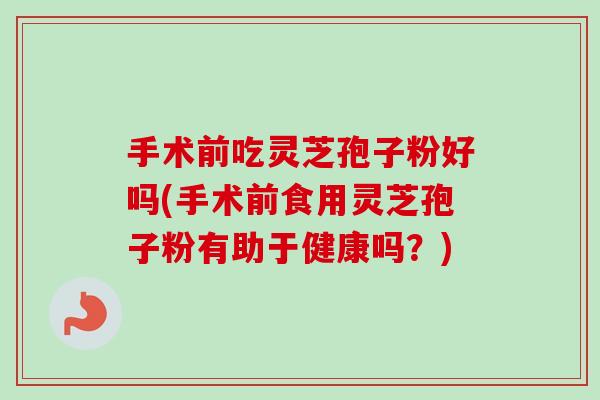 手术前吃灵芝孢子粉好吗(手术前食用灵芝孢子粉有助于健康吗？)-第1张图片-卓越灵芝孢子粉