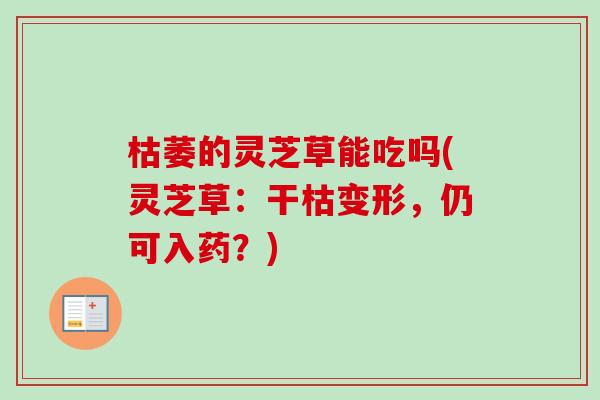 枯萎的灵芝草能吃吗(灵芝草:干枯变形,仍可入药?)-第1张图片-卓越灵芝孢子粉 枯萎的灵芝草能吃吗(灵芝草:干枯变形,仍可入药?)-第1张图片-卓越灵芝孢子粉