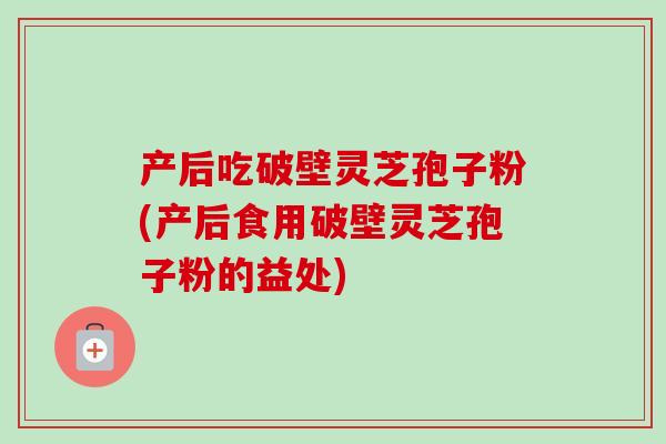 产后吃破壁灵芝孢子粉(产后食用破壁灵芝孢子粉的益处)-第1张图片-卓越灵芝孢子粉 产后吃破壁灵芝孢子粉(产后食用破壁灵芝孢子粉的益处)-第1张图片-卓越灵芝孢子粉