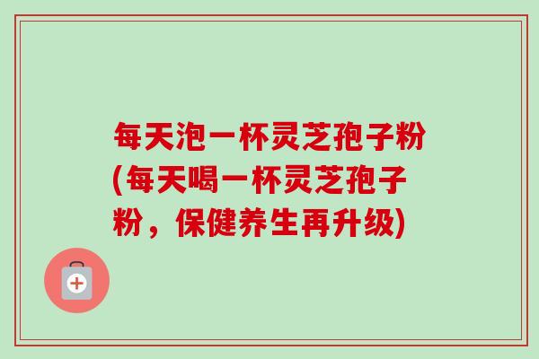 每天泡一杯灵芝孢子粉(每天喝一杯灵芝孢子粉,保健养生再升级)-第1张图片-卓越灵芝孢子粉 每天泡一杯灵芝孢子粉(每天喝一杯灵芝孢子粉,保健养生再升级)-第1张图片-卓越灵芝孢子粉