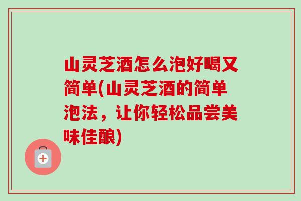 山灵芝酒怎么泡好喝又简单(山灵芝酒的简单泡法，让你轻松品尝美味佳酿)-第1张图片-卓越灵芝孢子粉