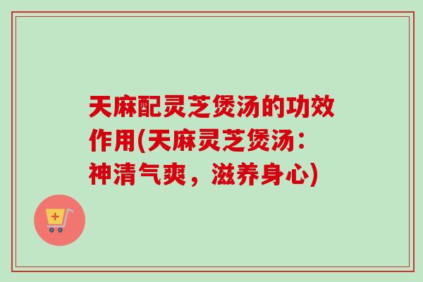 天麻配灵芝煲汤的功效作用(天麻灵芝煲汤:神清气爽,滋养身心)-第1张图片-卓越灵芝孢子粉 天麻配灵芝煲汤的功效作用(天麻灵芝煲汤:神清气爽,滋养身心)-第1张图片-卓越灵芝孢子粉