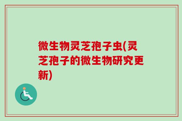 微生物灵芝孢子虫(灵芝孢子的微生物研究更新)-第1张图片-卓越灵芝孢子粉 微生物灵芝孢子虫(灵芝孢子的微生物研究更新)-第1张图片-卓越灵芝孢子粉