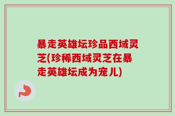 暴走英雄坛珍品西域灵芝(珍稀西域灵芝在暴走英雄坛成为宠儿)-第1张图片-卓越灵芝孢子粉 暴走英雄坛珍品西域灵芝(珍稀西域灵芝在暴走英雄坛成为宠儿)-第1张图片-卓越灵芝孢子粉