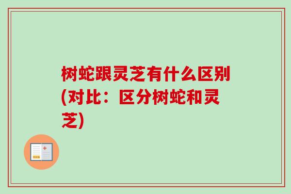 树蛇跟灵芝有什么区别(对比:区分树蛇和灵芝)-第1张图片-卓越灵芝孢子粉 树蛇跟灵芝有什么区别(对比:区分树蛇和灵芝)-第1张图片-卓越灵芝孢子粉