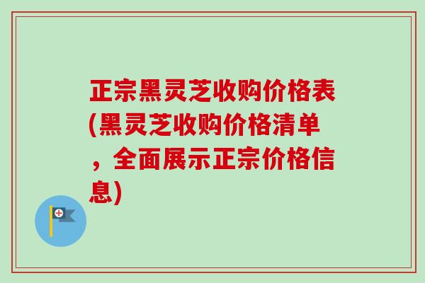 正宗黑灵芝收购价格表(黑灵芝收购价格清单，全面展示正宗价格信息)-第1张图片-卓越灵芝孢子粉