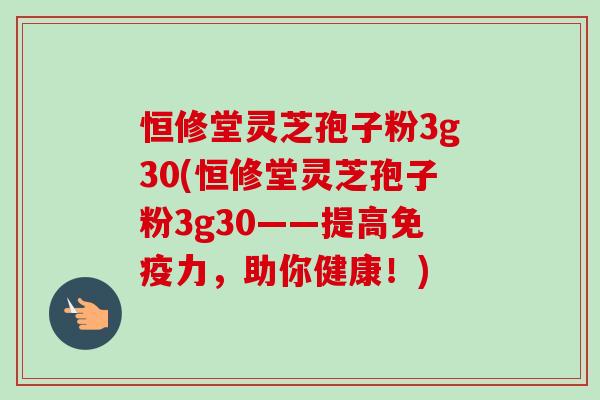 恒修堂灵芝孢子粉3g30(恒修堂灵芝孢子粉3g30——提高免疫力,助你健康!)-第1张图片-卓越灵芝孢子粉 恒修堂灵芝孢子粉3g30(恒修堂灵芝孢子粉3g30——提高免疫力,助你健康!)-第1张图片-卓越灵芝孢子粉