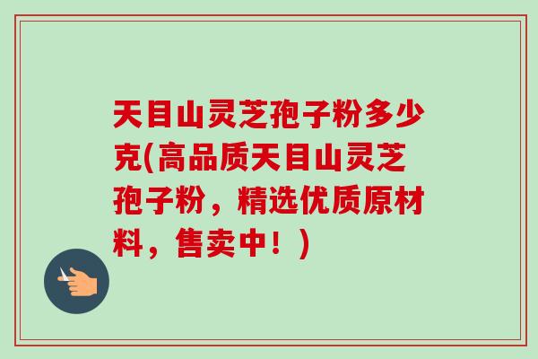 天目山灵芝孢子粉多少克(高品质天目山灵芝孢子粉，精选优质原材料，售卖中！)-第1张图片-卓越灵芝孢子粉