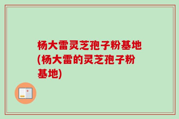 杨大雷灵芝孢子粉基地(杨大雷的灵芝孢子粉基地)-第1张图片-卓越灵芝孢子粉 杨大雷灵芝孢子粉基地(杨大雷的灵芝孢子粉基地)-第1张图片-卓越灵芝孢子粉