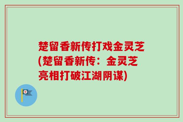 楚留香新传打戏金灵芝(楚留香新传:金灵芝亮相打破江湖阴谋)-第1张图片-卓越灵芝孢子粉 楚留香新传打戏金灵芝(楚留香新传:金灵芝亮相打破江湖阴谋)-第1张图片-卓越灵芝孢子粉