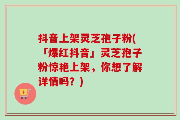 抖音上架灵芝孢子粉(「爆红抖音」灵芝孢子粉惊艳上架,你想了解详情吗?)-第1张图片-卓越灵芝孢子粉 抖音上架灵芝孢子粉(「爆红抖音」灵芝孢子粉惊艳上架,你想了解详情吗?)-第1张图片-卓越灵芝孢子粉