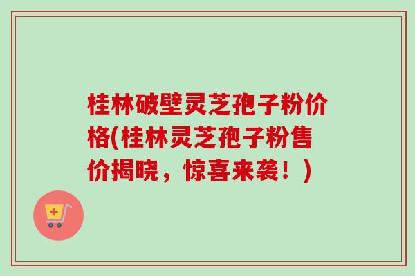 桂林破壁灵芝孢子粉价格(桂林灵芝孢子粉售价揭晓,惊喜来袭!)-第1张图片-卓越灵芝孢子粉 桂林破壁灵芝孢子粉价格(桂林灵芝孢子粉售价揭晓,惊喜来袭!)-第1张图片-卓越灵芝孢子粉