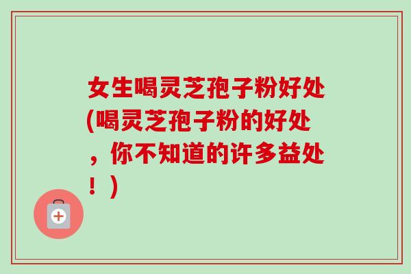 女生喝灵芝孢子粉好处(喝灵芝孢子粉的好处，你不知道的许多益处！)-第1张图片-卓越灵芝孢子粉