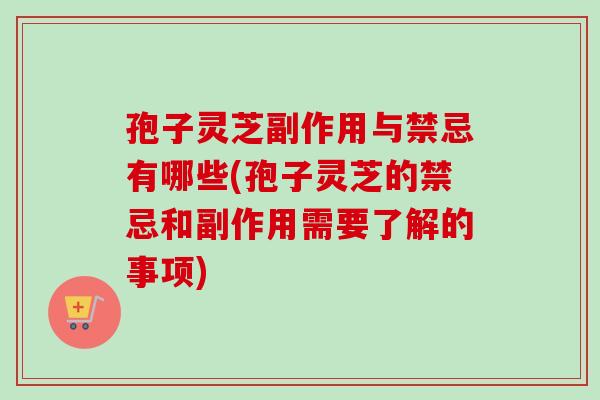 孢子灵芝副作用与禁忌有哪些(孢子灵芝的禁忌和副作用需要了解的事项)-第1张图片-卓越灵芝孢子粉