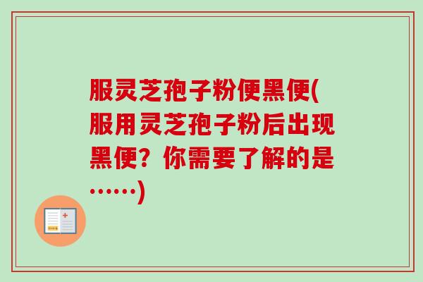 服灵芝孢子粉便黑便(服用灵芝孢子粉后出现黑便?你需要了解的是……)-第1张图片-卓越灵芝孢子粉 服灵芝孢子粉便黑便(服用灵芝孢子粉后出现黑便?你需要了解的是……)-第1张图片-卓越灵芝孢子粉