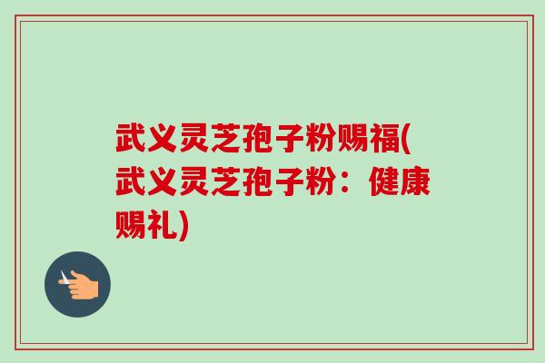 武义灵芝孢子粉赐福(武义灵芝孢子粉:健康赐礼)-第1张图片-卓越灵芝孢子粉 武义灵芝孢子粉赐福(武义灵芝孢子粉:健康赐礼)-第1张图片-卓越灵芝孢子粉