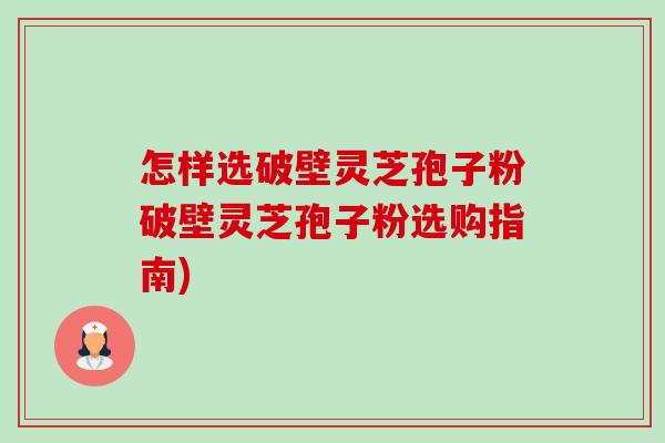 怎样选破壁灵芝孢子粉破壁灵芝孢子粉选购指南)-第1张图片-卓越灵芝孢子粉 怎样选破壁灵芝孢子粉破壁灵芝孢子粉选购指南)-第1张图片-卓越灵芝孢子粉