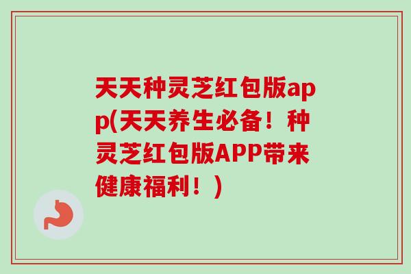 天天种灵芝红包版app(天天养生必备!种灵芝红包版APP带来健康福利!)-第1张图片-卓越灵芝孢子粉 天天种灵芝红包版app(天天养生必备!种灵芝红包版APP带来健康福利!)-第1张图片-卓越灵芝孢子粉
