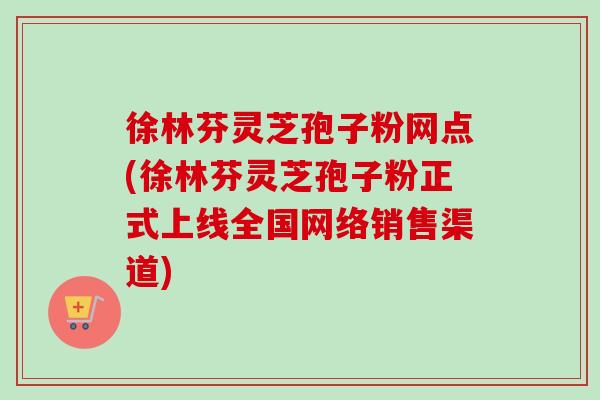 徐林芬灵芝孢子粉网点(徐林芬灵芝孢子粉正式上线全国网络销售渠道)-第1张图片-卓越灵芝孢子粉 徐林芬灵芝孢子粉网点(徐林芬灵芝孢子粉正式上线全国网络销售渠道)-第1张图片-卓越灵芝孢子粉