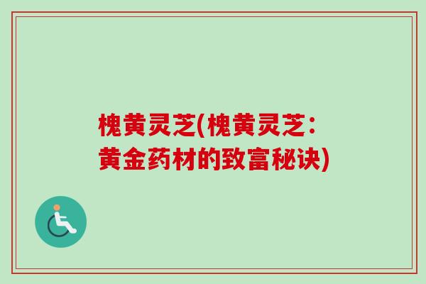 槐黄灵芝(槐黄灵芝：黄金药材的致富秘诀)-第1张图片-卓越灵芝孢子粉
