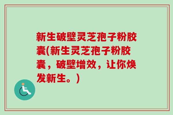 新生破壁灵芝孢子粉胶囊(新生灵芝孢子粉胶囊,破壁增效,让你焕发新生。)-第1张图片-卓越灵芝孢子粉 新生破壁灵芝孢子粉胶囊(新生灵芝孢子粉胶囊,破壁增效,让你焕发新生。)-第1张图片-卓越灵芝孢子粉