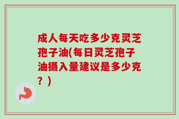 成人每天吃多少克灵芝孢子油(每日灵芝孢子油摄入量建议是多少克？)-第1张图片-卓越灵芝孢子粉