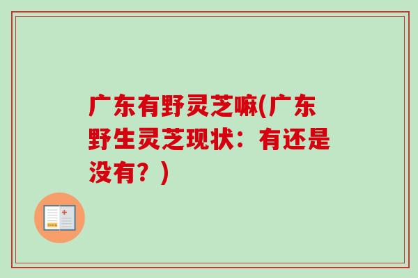 广东有野灵芝嘛(广东野生灵芝现状:有还是没有?)-第1张图片-卓越灵芝孢子粉 广东有野灵芝嘛(广东野生灵芝现状:有还是没有?)-第1张图片-卓越灵芝孢子粉