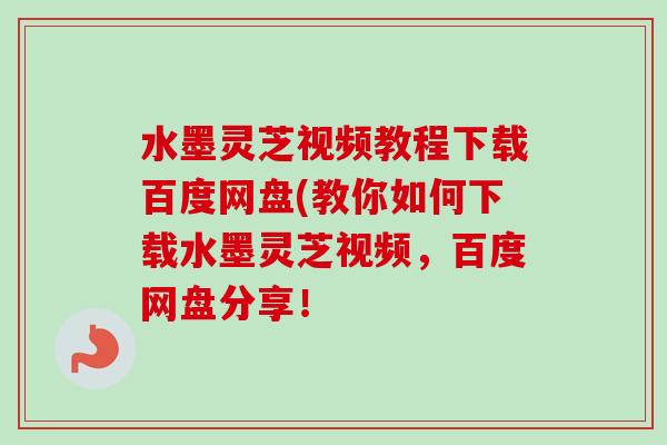 水墨灵芝视频教程下载百度网盘(教你如何下载水墨灵芝视频,百度网盘分享!-第1张图片-卓越灵芝孢子粉 水墨灵芝视频教程下载百度网盘(教你如何下载水墨灵芝视频,百度网盘分享!-第1张图片-卓越灵芝孢子粉