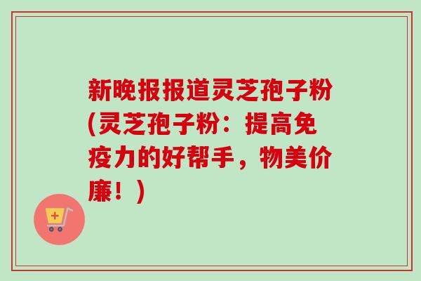 新晚报报道灵芝孢子粉(灵芝孢子粉:提高免疫力的好帮手,物美价廉!)-第1张图片-卓越灵芝孢子粉 新晚报报道灵芝孢子粉(灵芝孢子粉:提高免疫力的好帮手,物美价廉!)-第1张图片-卓越灵芝孢子粉