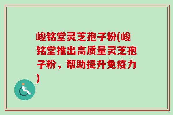 峻铭堂灵芝孢子粉(峻铭堂推出高质量灵芝孢子粉，帮助提升免疫力)-第1张图片-卓越灵芝孢子粉