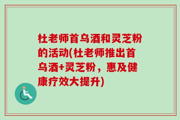 杜老师首乌酒和灵芝粉的活动(杜老师推出首乌酒+灵芝粉,惠及健康疗效大提升)-第1张图片-卓越灵芝孢子粉 杜老师首乌酒和灵芝粉的活动(杜老师推出首乌酒+灵芝粉,惠及健康疗效大提升)-第1张图片-卓越灵芝孢子粉