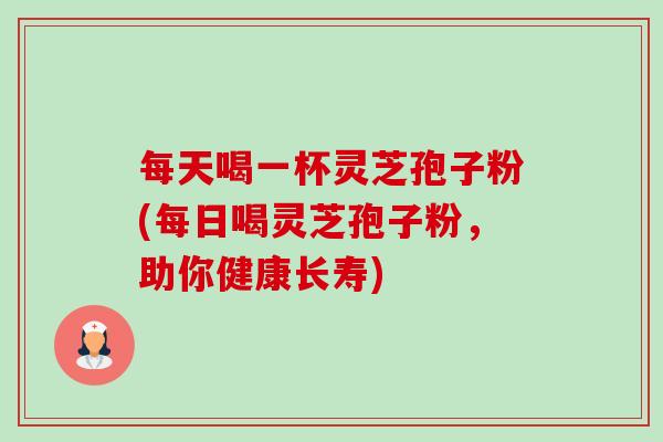 每天喝一杯灵芝孢子粉(每日喝灵芝孢子粉,助你健康长寿)-第1张图片-卓越灵芝孢子粉 每天喝一杯灵芝孢子粉(每日喝灵芝孢子粉,助你健康长寿)-第1张图片-卓越灵芝孢子粉