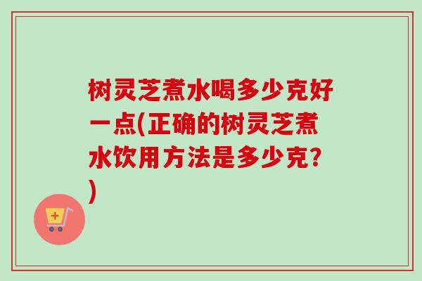 树灵芝煮水喝多少克好一点(正确的树灵芝煮水饮用方法是多少克？)-第1张图片-卓越灵芝孢子粉