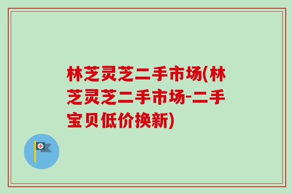林芝灵芝二手市场(林芝灵芝二手市场-二手宝贝低价换新)-第1张图片-卓越灵芝孢子粉 林芝灵芝二手市场(林芝灵芝二手市场-二手宝贝低价换新)-第1张图片-卓越灵芝孢子粉