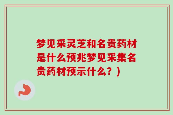 梦见采灵芝和名贵药材是什么预兆梦见采集名贵药材预示什么?)-第1张图片-卓越灵芝孢子粉 梦见采灵芝和名贵药材是什么预兆梦见采集名贵药材预示什么?)-第1张图片-卓越灵芝孢子粉