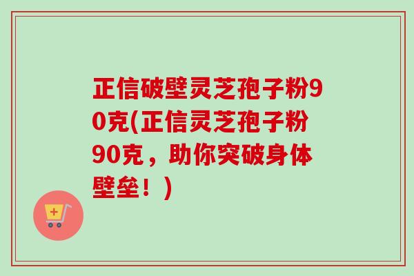 正信破壁灵芝孢子粉90克(正信灵芝孢子粉90克，助你突破身体壁垒！)-第1张图片-卓越灵芝孢子粉