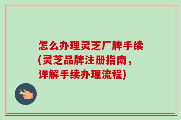 怎么办理灵芝厂牌手续(灵芝品牌注册指南,详解手续办理流程)-第1张图片-卓越灵芝孢子粉 怎么办理灵芝厂牌手续(灵芝品牌注册指南,详解手续办理流程)-第1张图片-卓越灵芝孢子粉