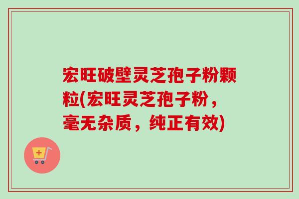 宏旺破壁灵芝孢子粉颗粒(宏旺灵芝孢子粉，毫无杂质，纯正有效)-第1张图片-卓越灵芝孢子粉