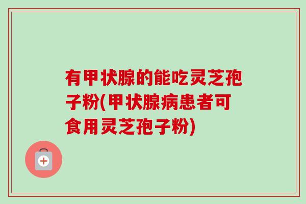 有甲状腺的能吃灵芝孢子粉(甲状腺病患者可食用灵芝孢子粉)-第1张图片-卓越灵芝孢子粉