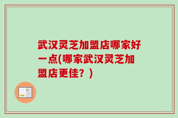 武汉灵芝加盟店哪家好一点(哪家武汉灵芝加盟店更佳?)-第1张图片-卓越灵芝孢子粉 武汉灵芝加盟店哪家好一点(哪家武汉灵芝加盟店更佳?)-第1张图片-卓越灵芝孢子粉