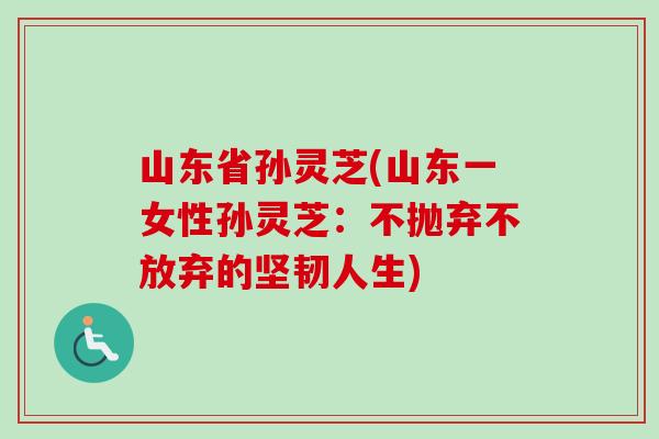 山东省孙灵芝(山东一女性孙灵芝：不抛弃不放弃的坚韧人生)-第1张图片-卓越灵芝孢子粉