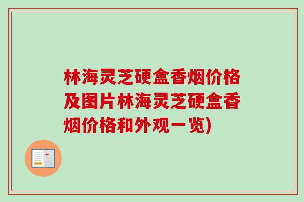 林海灵芝硬盒香烟价格及图片林海灵芝硬盒香烟价格和外观一览)-第1张图片-卓越灵芝孢子粉