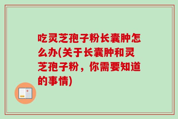 吃灵芝孢子粉长囊肿怎么办(关于长囊肿和灵芝孢子粉,你需要知道的事情)-第1张图片-卓越灵芝孢子粉 吃灵芝孢子粉长囊肿怎么办(关于长囊肿和灵芝孢子粉,你需要知道的事情)-第1张图片-卓越灵芝孢子粉