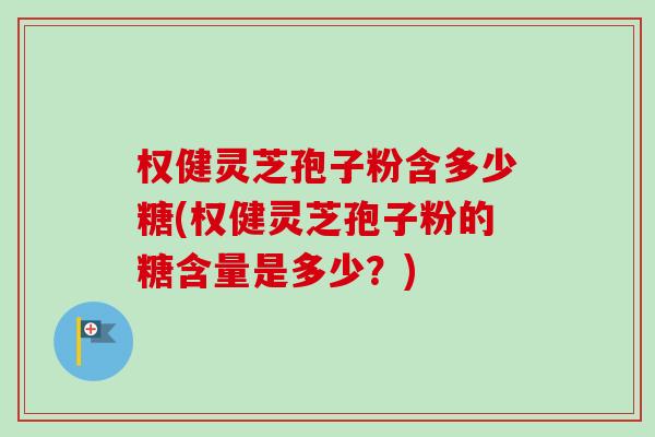 权健灵芝孢子粉含多少糖(权健灵芝孢子粉的糖含量是多少?)-第1张图片-卓越灵芝孢子粉 权健灵芝孢子粉含多少糖(权健灵芝孢子粉的糖含量是多少?)-第1张图片-卓越灵芝孢子粉